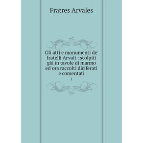 

Книга Gli atti e monumenti de' fratelli Arvali: scolpiti già in tavole di marmo ed ora raccolti diciferati e comentati 1. Fratres Arvales