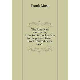 

Книга The American metropolis, from Knickerbocker days to the present time;: From Knickerbocker Days. Frank Moss