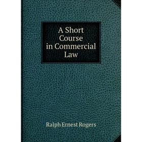 

Книга A Short Course in Commercial Law. Ralph Ernest Rogers
