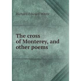 

Книга The cross of Monterey, and other poems. Richard Edward White