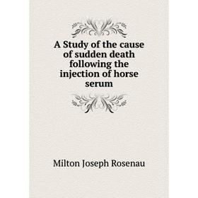 

Книга A Study of the cause of sudden death following the injection of horse serum. Milton Joseph Rosenau