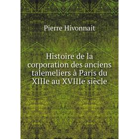 

Книга Histoire de la corporation des anciens talemeliers à Paris du XIIIe au XVIIIe siècle. Pierre Hivonnait