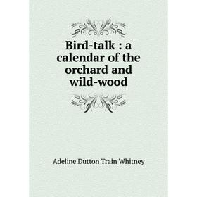 

Книга Bird-talk: a calendar of the orchard and wild-wood. Adeline Dutton Train Whitney