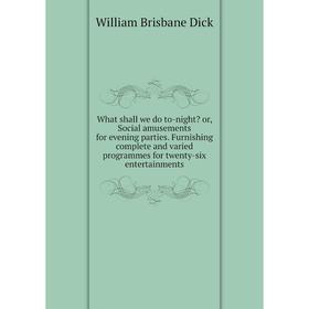 

Книга What shall we do to-night or, Social amusements for evening parties. Furnishing complete and varied programmes for twenty-six entertainments. W