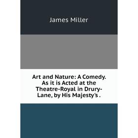 

Книга Art and Nature: A Comedy. As it is Acted at the Theatre-Royal in Drury-Lane, by His Majesty's. James Miller