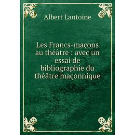 

Книга Les Francs-maçons au théâtre: avec un essai de bibliographie du théâtre maçonnique