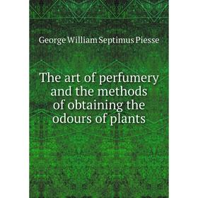 

Книга The art of perfumery and the methods of obtaining the odours of plants. George William Septimus Piesse