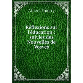 

Книга Réflexions sur l'éducation: suivies des Nouvelles de Vosves. Albert Thierry