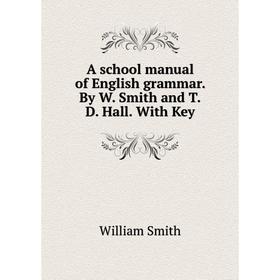 

Книга A school manual of English grammar. By W. Smith and T.D. Hall. With Key. William Smith