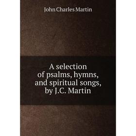 

Книга A selection of psalms, hymns, and spiritual songs, by J.C. Martin. John Charles Martin
