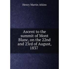 

Книга Ascent to the summit of Mont Blanc, on the 22nd and 23rd of August, 1837. Henry Martin Atkins