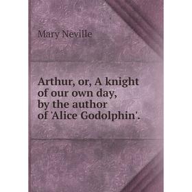 

Книга Arthur, or, A knight of our own day, by the author of 'Alice Godolphin'. Mary Neville