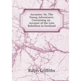 

Книга Ascanius: Or, The Young Adventurer; Containing an. Account of the Late Rebellion in Scotland. Ralph Griffiths