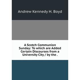 

Книга A Scotch Communion Sunday: To which are Added Certain Discourses from a University City / by the. Andrew Kennedy H. Boyd