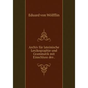 

Книга Archiv für lateinische Lexikographie und Grammatik mit Einschluss des. Eduard von Wölfflin