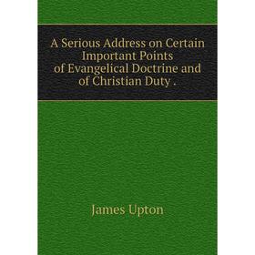 

Книга A Serious Address on Certain Important Points of Evangelical Doctrine and of Christian Duty. James Upton