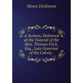 

Книга A Sermon, Delivered at the Funeral of the Hon. Thomas Fitch, Esq., Late Governor of the Colony. Moses Dickinson