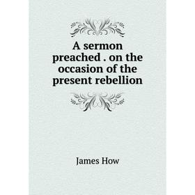 

Книга A sermon preached. on the occasion of the present rebellion. James How