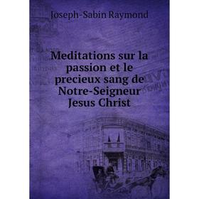 

Книга Meditations sur la passion et le precieux sang de Notre-Seigneur Jesus Christ