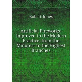 

Книга Artificial Fireworks: Improved to the Modern Practice, from the Minutest to the Highest Branches. Robert Jones