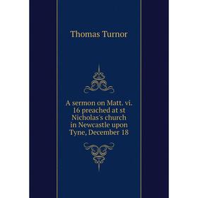 

Книга A sermon on Matt. vi. 16 preached at st Nicholas's church in Newcastle upon Tyne, December 18. Thomas Turnor