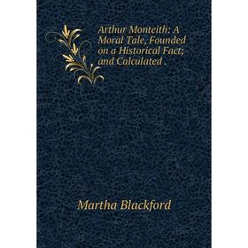 

Книга Arthur Monteith: A Moral Tale, Founded on a Historical Fact; and Calculated. Martha Blackford