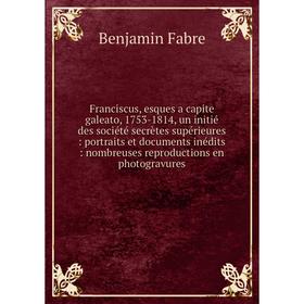 

Книга Franciscus, esques a capite galeato, 1753-1814, un initié des société secrètes supérieures: portraits et documents inédits: nombreuses reproduct