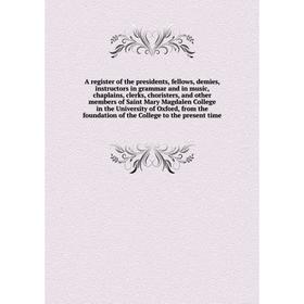 

Книга A register of the presidents, fellows, demies, instructors in grammar and in music, chaplains, clerks, choristers, and other members of Saint Ma