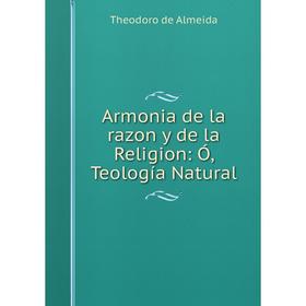 

Книга Armonia de la razon y de la Religion: Ó, Teología Natural. Theodoro de Almeida
