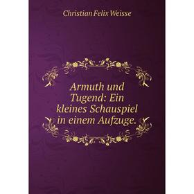 

Книга Armuth und Tugend: Ein kleines Schauspiel in einem Aufzuge. Christian Felix Weisse