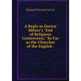 

Книга A Reply to Doctor Milner's End of Religious Controversy, So Far as the Churches of the English. Samuel Farmar Jarvis