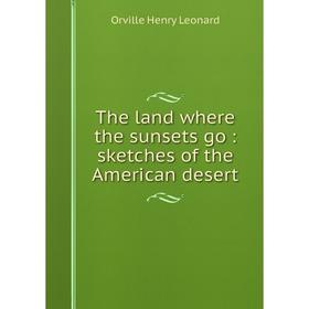 

Книга The land where the sunsets go: sketches of the American desert. Orville Henry Leonard