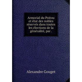 

Книга Armorial du Poitou et état des nobles réservés dans toutes les élections de la généralité, par. Alexandre Gouget