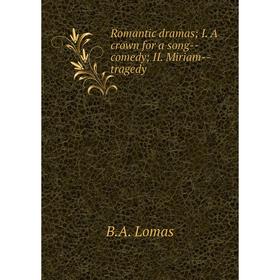 

Книга Romantic dramas; I. A crown for a song--comedy; II. Miriam--tragedy. B.A. Lomas