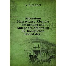 

Книга Arboretum Muscaviense: Über die Entstehung und Anlage des Arboretum SR. Königlichen Hoheit des. G. Kirchner