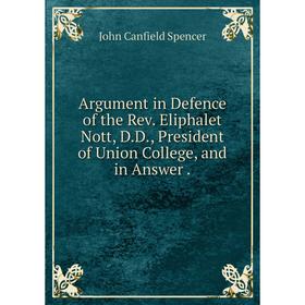 

Книга Argument in Defence of the Rev. Eliphalet Nott, D.D., President of Union College, and in Answer. John Canfield Spencer