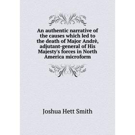 

Книга An authentic narrative of the causes which led to the death of Major Andrè, adjutant-general of His Majesty's forces in North America microform.