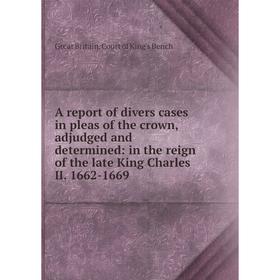 

Книга A report of divers cases in pleas of the crown, adjudged and determined: in the reign of the late King Charles II. 1662-1669. Great Britain. Cou