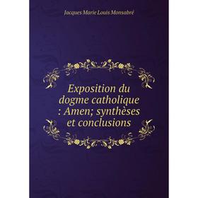 

Книга Exposition du dogme catholique: Amen; synthèses et conclusions. Jacques Marie Louis Monsabré