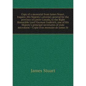 

Книга Copy of a memorial from James Stuart, Esquire, His Majesty's attorney general for the province of Lower Canada, to the Right Honorable Lord Visc