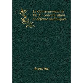 

Книга Le Gouvernement de Pie X: concentration et défense catholiques
