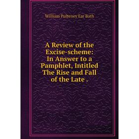 

Книга A Review of the Excise-scheme: In Answer to a Pamphlet, Intitled The Rise and Fall of the Late. William Pulteney Ear Bath