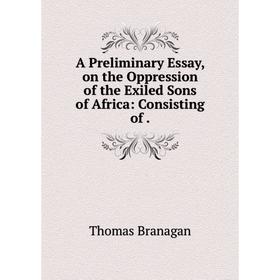 

Книга A Preliminary Essay, on the Oppression of the Exiled Sons of Africa: Consisting of. Thomas Branagan