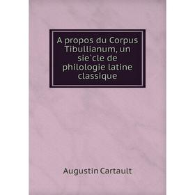

Книга A propos du Corpus Tibullianum, un siècle de philologie latine classique. Augustin Cartault