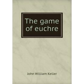 

Книга The game of euchre. John William Keller