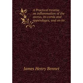 

Книга A Practical treatise on inflammation of the uterus, its cervix and appendages, and on its. James Henry Bennet