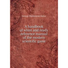 

Книга A handbook of whist and ready reference manual of the modern scientific game. George Washington Bailey