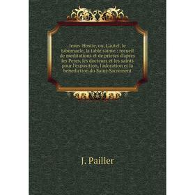 

Книга Jesus-Hostie, ou, L'autel, le tabernacle, la table sainte: recueil de meditations et de prieres d'apres les Peres, les docteurs et les saints po