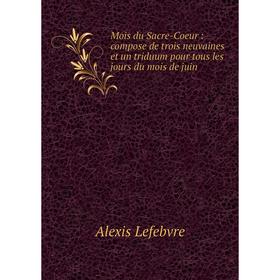 

Книга Mois du Sacre-Coeur: compose de trois neuvaines et un triduum pour tous les jours du mois de juin