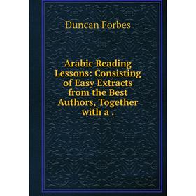

Книга Arabic Reading Lessons: Consisting of Easy Extracts from the Best Authors, Together with a. Duncan Forbes